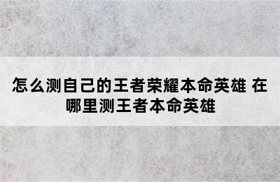 怎么测自己的王者荣耀本命英雄 在哪里测王者本命英雄